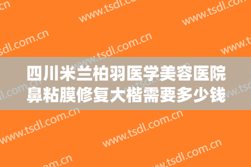四川米兰柏羽医学美容医院鼻粘膜修复大楷需要多少钱?可靠吗?(成都米兰柏羽整形医院怎么样)