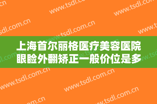 上海首尔丽格医疗美容医院眼睑外翻矫正一般价位是多少费用?多长时间恢复?