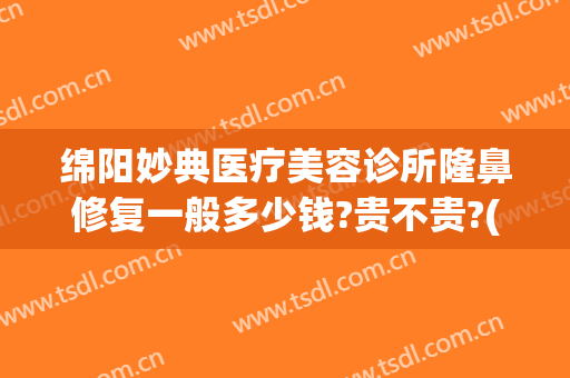 绵阳妙典医疗美容诊所隆鼻修复一般多少钱?贵不贵?(绵阳妙典医疗美容诊所隆鼻修复一般多少钱?贵不贵呀)