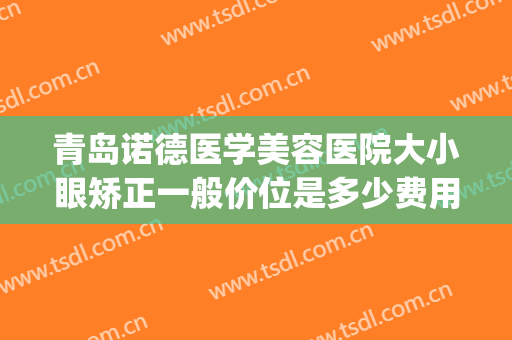 青岛诺德医学美容医院大小眼矫正一般价位是多少费用?怎么样?(青岛诺德医学美容医院正规吗)