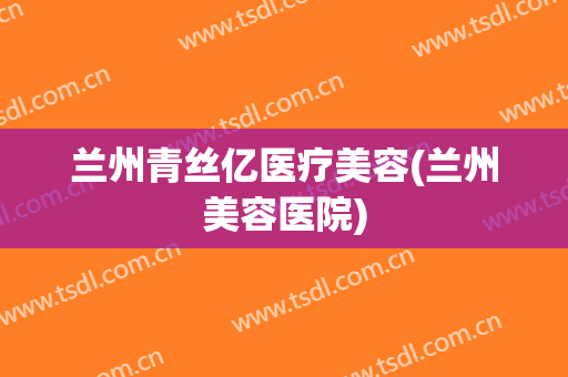 兰州青丝亿医疗美容(兰州美容医院)