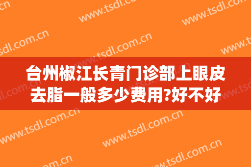 台州椒江长青门诊部上眼皮去脂一般多少费用?好不好?(椒江长青整形医院怎么样)
