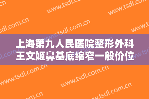 上海第九人民医院整形外科王文姬鼻基底缩窄一般价位是多少?怎么样?