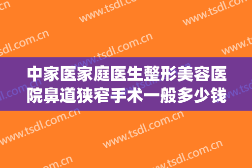 中家医家庭医生整形美容医院鼻道狭窄手术一般多少钱?效果怎么样?(美容医院做鼻子多少钱)
