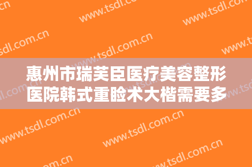 惠州市瑞芙臣医疗美容整形医院韩式重睑术大楷需要多少钱?效果怎么样?