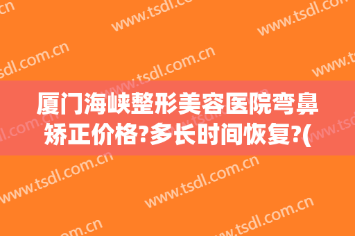 厦门海峡整形美容医院弯鼻矫正价格?多长时间恢复?(厦门海峡整形医院电话)