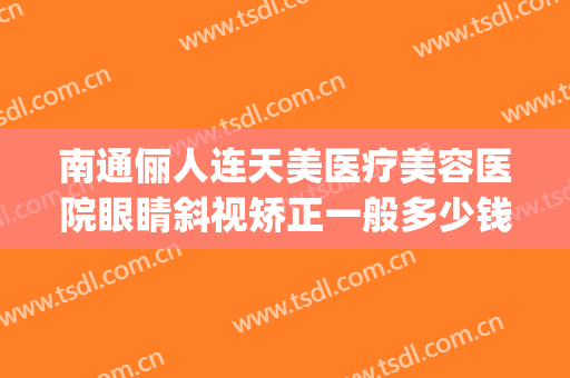 南通俪人连天美医疗美容医院眼睛斜视矫正一般多少钱?怎么样?(俪人连天美整形医院)