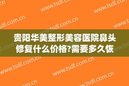 贵阳华美整形美容医院鼻头修复什么价格?需要多久恢复?(贵州鼻整形贵阳华美)