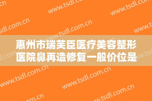 惠州市瑞芙臣医疗美容整形医院鼻再造修复一般价位是多少钱?好不好?