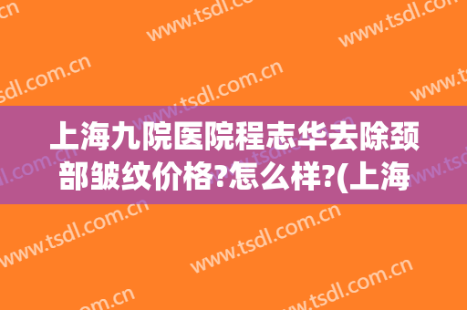 上海九院医院程志华去除颈部皱纹价格?怎么样?(上海九院医院程志华去除颈部皱纹价格?怎么样啊)