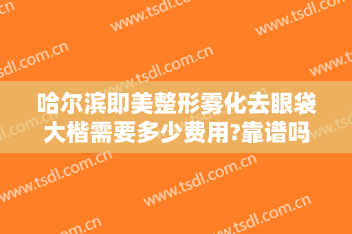 哈尔滨即美整形雾化去眼袋大楷需要多少费用?靠谱吗?