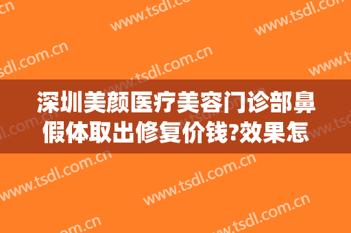深圳美颜医疗美容门诊部鼻假体取出修复价钱?效果怎么样?(鼻子整容修复取假体)