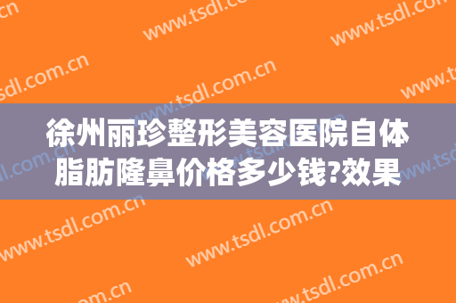 徐州丽珍整形美容医院自体脂肪隆鼻价格多少钱?效果怎么样?(徐州黛珍医美整形医院怎么样)