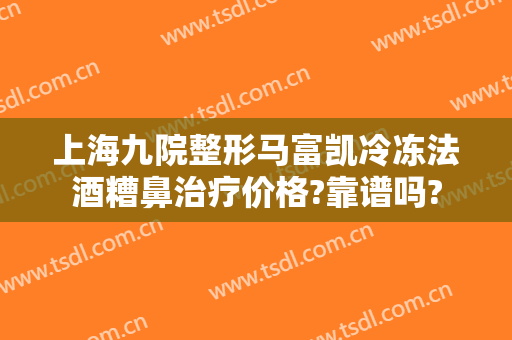 上海九院整形马富凯冷冻法酒糟鼻治疗价格?靠谱吗?