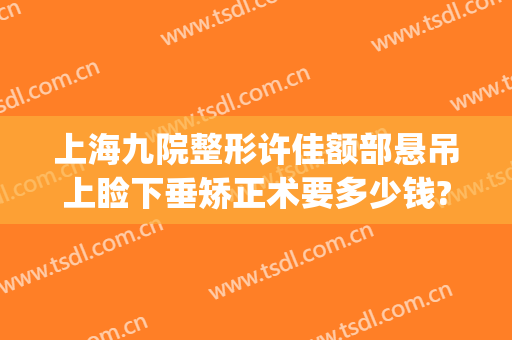 上海九院整形许佳额部悬吊上睑下垂矫正术要多少钱?有哪些优势?(上睑下垂整形医院)