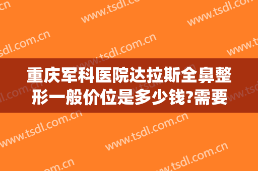重庆军科医院达拉斯全鼻整形一般价位是多少钱?需要多久恢复?(重庆哪家整形医院做鼻子好些)
