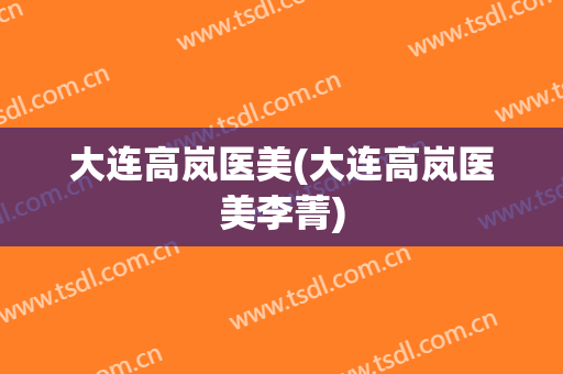 大连高岚医美(大连高岚医美李菁)