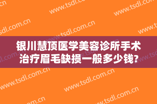银川慧顶医学美容诊所手术治疗眉毛缺损一般多少钱?有哪些优势?