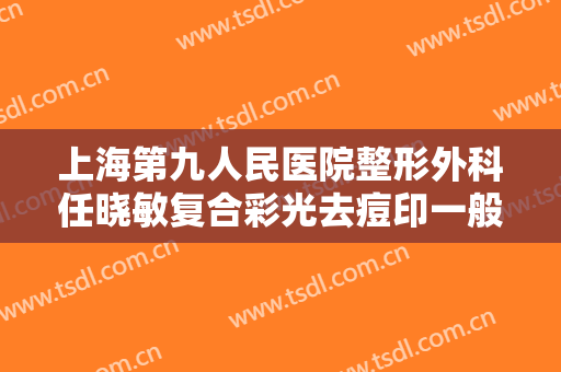 上海第九人民医院整形外科任晓敏复合彩光去痘印一般价位是多少?贵不贵?