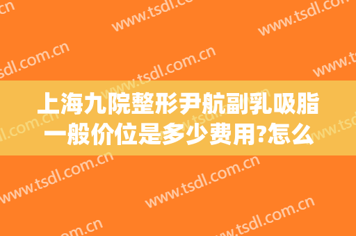 上海九院整形尹航副乳吸脂一般价位是多少费用?怎么样?(上海九院吸脂价格)