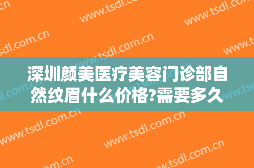 深圳颜美医疗美容门诊部自然纹眉什么价格?需要多久恢复?(美容医院纹眉价格)