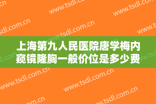 上海第九人民医院唐学梅内窥镜隆胸一般价位是多少费用?需要多久恢复?
