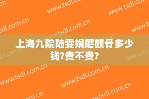 上海九院陆雯娟磨颧骨多少钱?贵不贵?