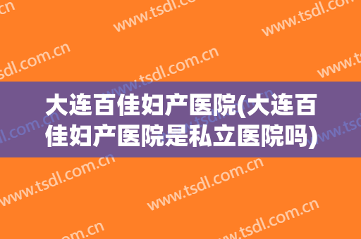 大连百佳妇产医院(大连百佳妇产医院是私立医院吗)