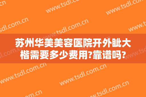 苏州华美美容医院开外眦大楷需要多少费用?靠谱吗?