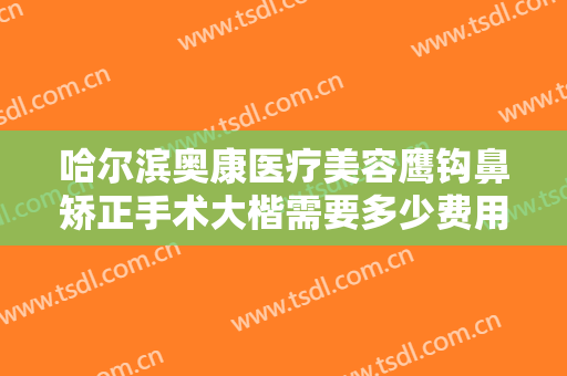 哈尔滨奥康医疗美容鹰钩鼻矫正手术大楷需要多少费用?需要多久恢复?