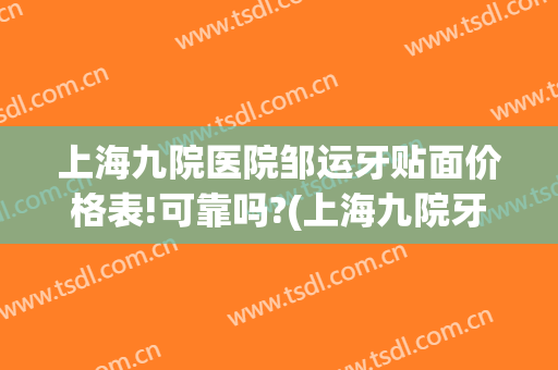 上海九院医院邹运牙贴面价格表!可靠吗?(上海九院牙齿贴面哪个医生好)