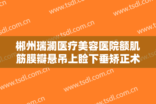 郴州瑞澜医疗美容医院额肌筋膜瓣悬吊上睑下垂矫正术大楷需要多少费用?需要多久恢复?