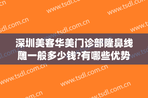 深圳美客华美门诊部隆鼻线雕一般多少钱?有哪些优势?(深圳美莱整形怎么样)