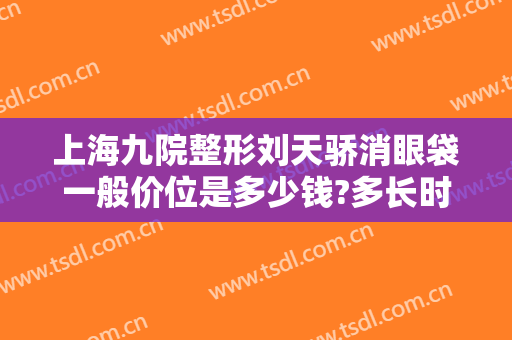 上海九院整形刘天骄消眼袋一般价位是多少钱?多长时间恢复?