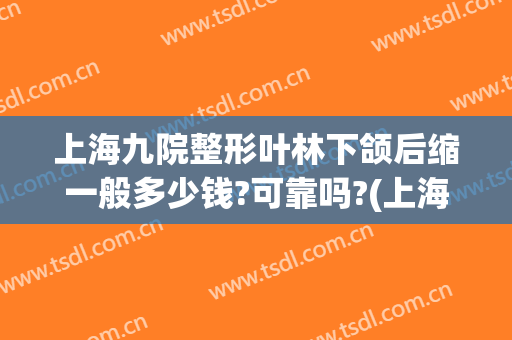 上海九院整形叶林下颌后缩一般多少钱?可靠吗?(上海九院下颌骨整形价格)
