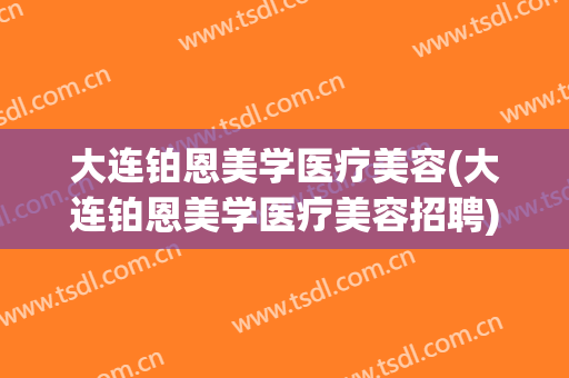 大连铂恩美学医疗美容(大连铂恩美学医疗美容招聘)