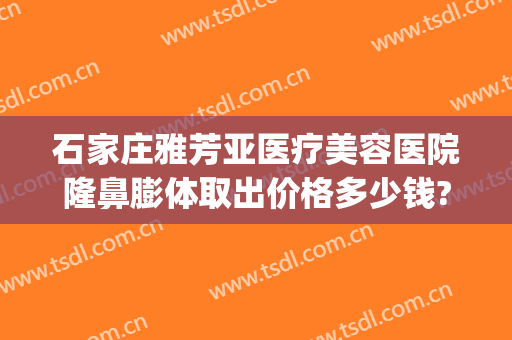 石家庄雅芳亚医疗美容医院隆鼻膨体取出价格多少钱?贵不贵?(石家庄雅芳亚医疗美容医院正规吗)