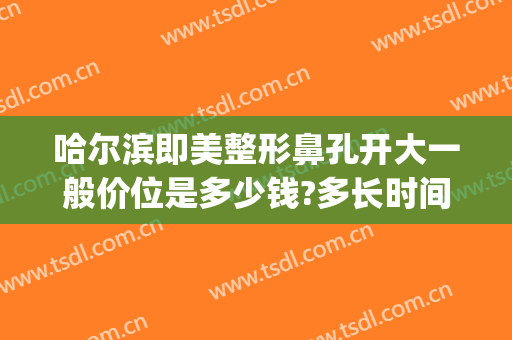 哈尔滨即美整形鼻孔开大一般价位是多少钱?多长时间恢复?(哈尔滨即美整形地址)