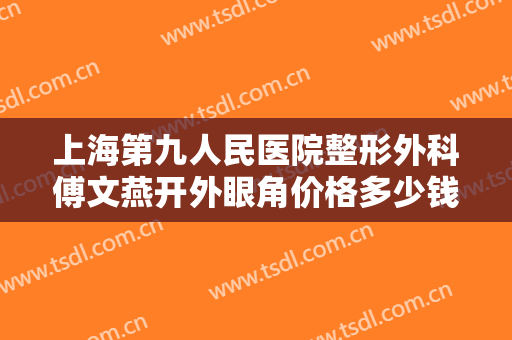 上海第九人民医院整形外科傅文燕开外眼角价格多少钱?有哪些优势?
