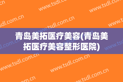 青岛美拓医疗美容(青岛美拓医疗美容整形医院)