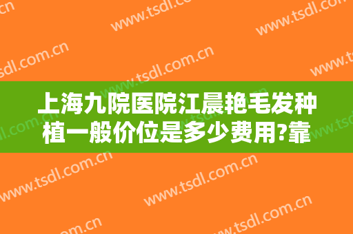 上海九院医院江晨艳毛发种植一般价位是多少费用?靠谱吗?