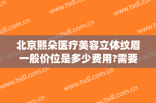北京熙朵医疗美容立体纹眉一般价位是多少费用?需要多久恢复?(熙禾整形医院电话)