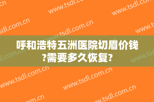 呼和浩特五洲医院切眉价钱?需要多久恢复?