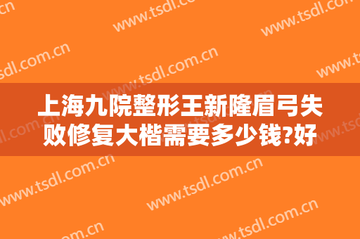 上海九院整形王新隆眉弓失败修复大楷需要多少钱?好不好?