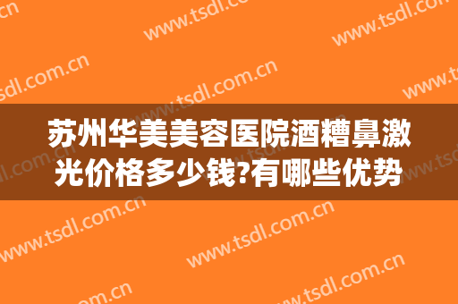 苏州华美美容医院酒糟鼻激光价格多少钱?有哪些优势?(激光治疗酒糟鼻需要多少钱)