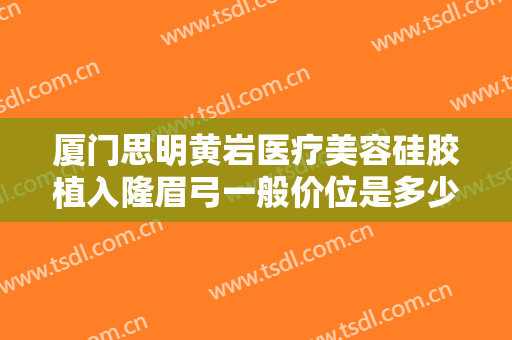厦门思明黄岩医疗美容硅胶植入隆眉弓一般价位是多少钱?靠谱吗?