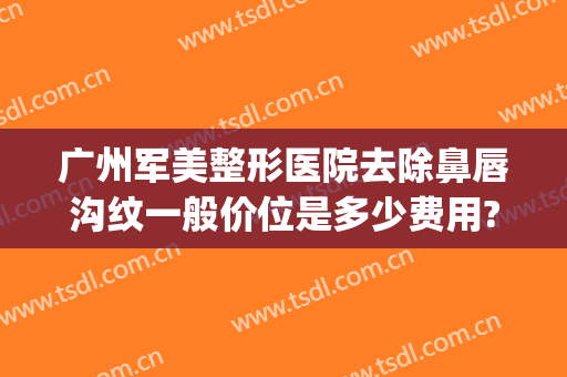 广州军美整形医院去除鼻唇沟纹一般价位是多少费用?可靠吗?(整形医院纹唇多少钱)