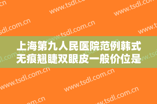 上海第九人民医院范例韩式无痕翘睫双眼皮一般价位是多少?有哪些优势?