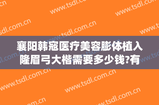 襄阳韩寇医疗美容膨体植入隆眉弓大楷需要多少钱?有哪些优势?(襄阳韩寇整形)