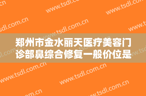郑州市金水丽天医疗美容门诊部鼻综合修复一般价位是多少费用?贵不贵?